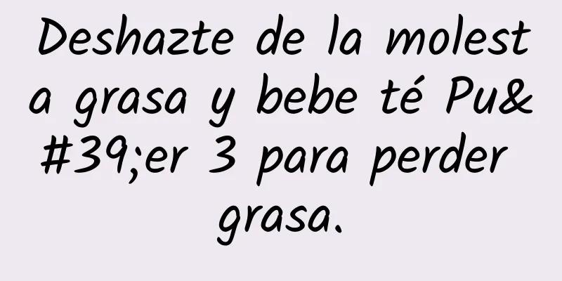 Deshazte de la molesta grasa y bebe té Pu'er 3 para perder grasa.