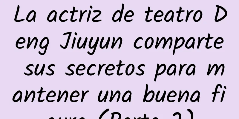La actriz de teatro Deng Jiuyun comparte sus secretos para mantener una buena figura (Parte 2)