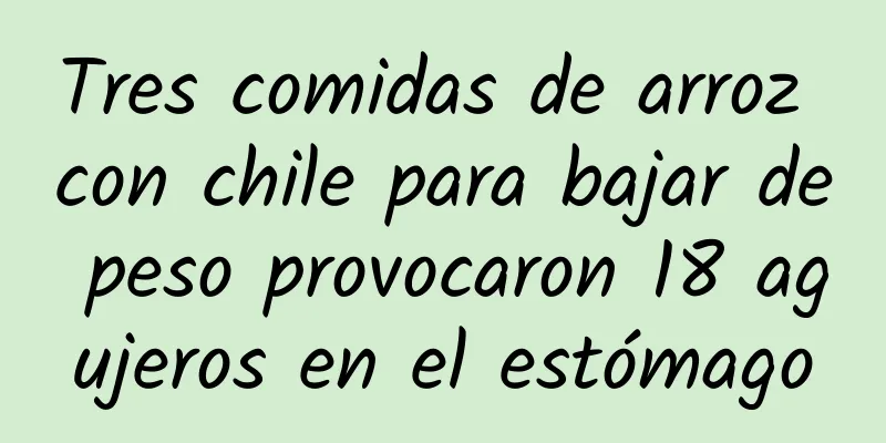 Tres comidas de arroz con chile para bajar de peso provocaron 18 agujeros en el estómago