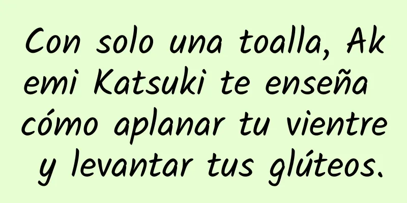 Con solo una toalla, Akemi Katsuki te enseña cómo aplanar tu vientre y levantar tus glúteos.