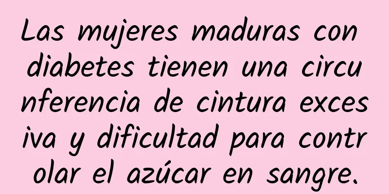 Las mujeres maduras con diabetes tienen una circunferencia de cintura excesiva y dificultad para controlar el azúcar en sangre.
