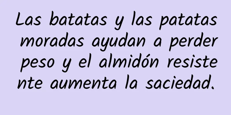 Las batatas y las patatas moradas ayudan a perder peso y el almidón resistente aumenta la saciedad.