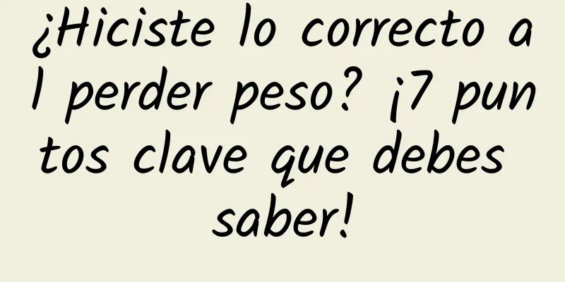 ¿Hiciste lo correcto al perder peso? ¡7 puntos clave que debes saber!