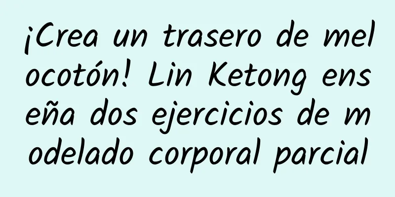 ¡Crea un trasero de melocotón! Lin Ketong enseña dos ejercicios de modelado corporal parcial