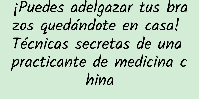 ¡Puedes adelgazar tus brazos quedándote en casa! Técnicas secretas de una practicante de medicina china