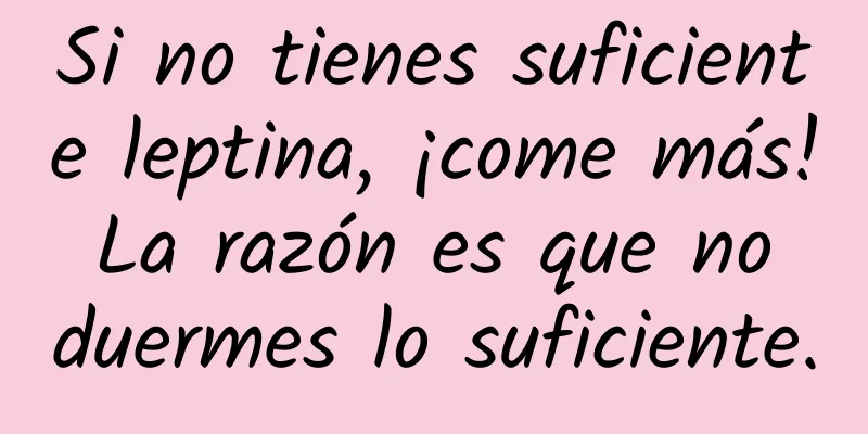 Si no tienes suficiente leptina, ¡come más! La razón es que no duermes lo suficiente.
