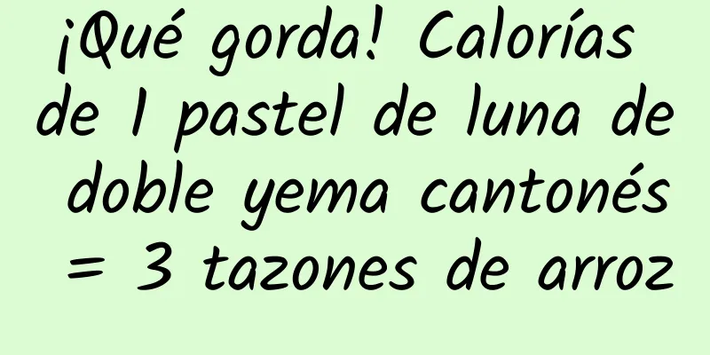 ¡Qué gorda! Calorías de 1 pastel de luna de doble yema cantonés = 3 tazones de arroz