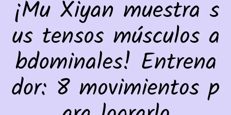 ¡Mu Xiyan muestra sus tensos músculos abdominales! Entrenador: 8 movimientos para lograrlo