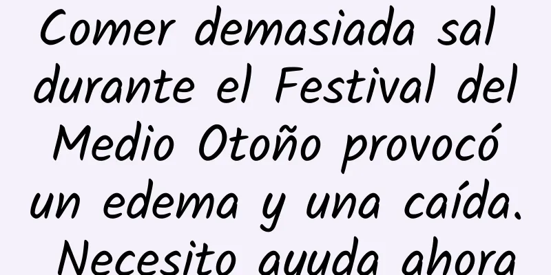 Comer demasiada sal durante el Festival del Medio Otoño provocó un edema y una caída. Necesito ayuda ahora