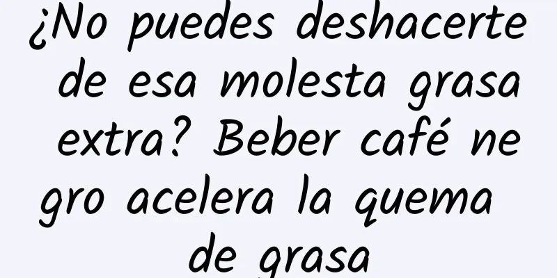¿No puedes deshacerte de esa molesta grasa extra? Beber café negro acelera la quema de grasa
