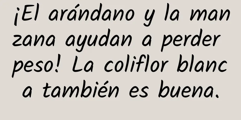 ¡El arándano y la manzana ayudan a perder peso! La coliflor blanca también es buena.