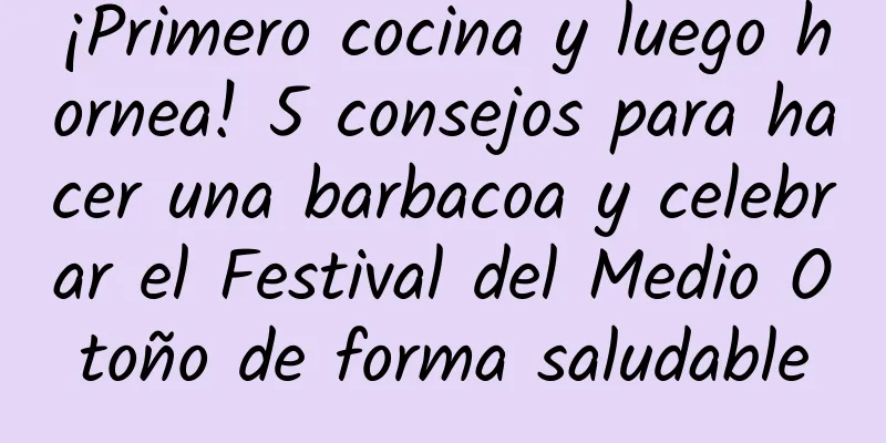 ¡Primero cocina y luego hornea! 5 consejos para hacer una barbacoa y celebrar el Festival del Medio Otoño de forma saludable
