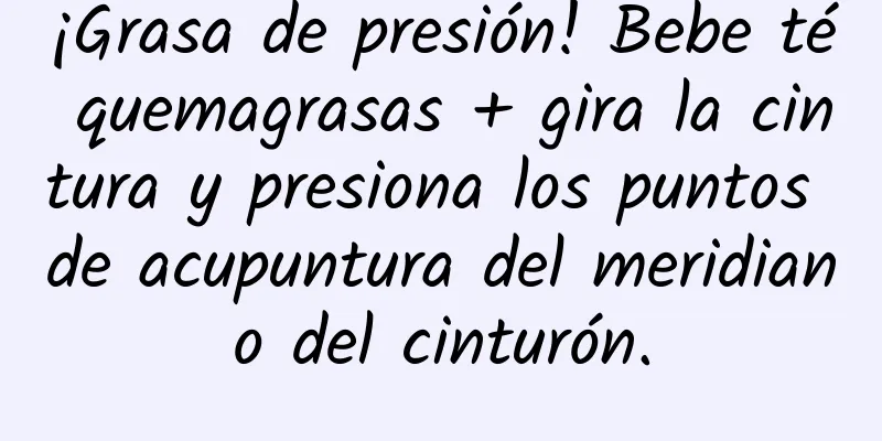 ¡Grasa de presión! Bebe té quemagrasas + gira la cintura y presiona los puntos de acupuntura del meridiano del cinturón.