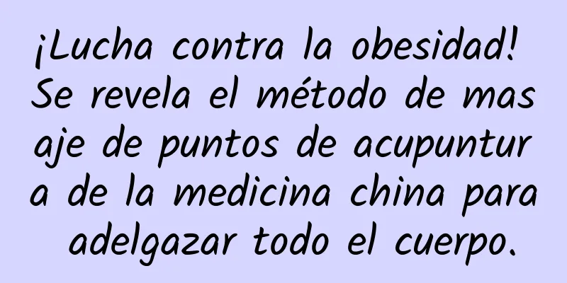 ¡Lucha contra la obesidad! Se revela el método de masaje de puntos de acupuntura de la medicina china para adelgazar todo el cuerpo.