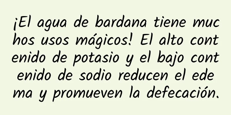 ¡El agua de bardana tiene muchos usos mágicos! El alto contenido de potasio y el bajo contenido de sodio reducen el edema y promueven la defecación.