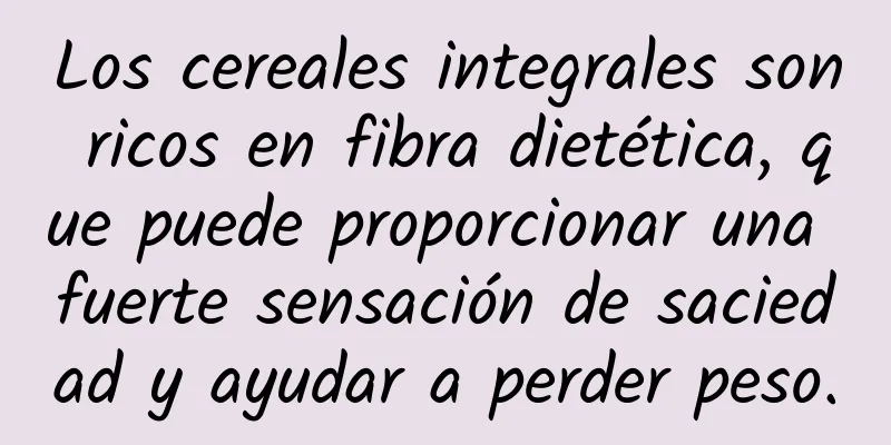 Los cereales integrales son ricos en fibra dietética, que puede proporcionar una fuerte sensación de saciedad y ayudar a perder peso.