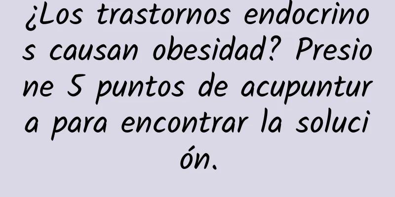 ¿Los trastornos endocrinos causan obesidad? Presione 5 puntos de acupuntura para encontrar la solución.