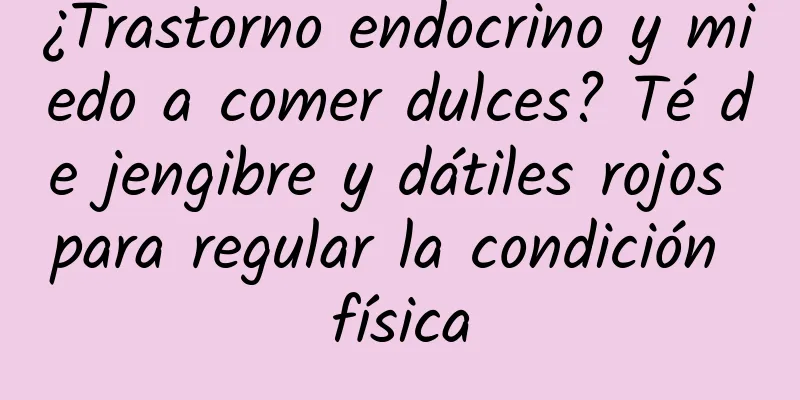 ¿Trastorno endocrino y miedo a comer dulces? Té de jengibre y dátiles rojos para regular la condición física