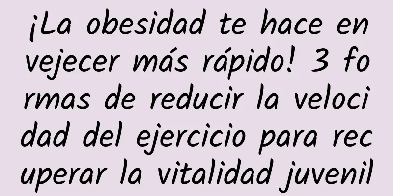 ¡La obesidad te hace envejecer más rápido! 3 formas de reducir la velocidad del ejercicio para recuperar la vitalidad juvenil