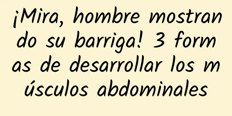 ¡Mira, hombre mostrando su barriga! 3 formas de desarrollar los músculos abdominales