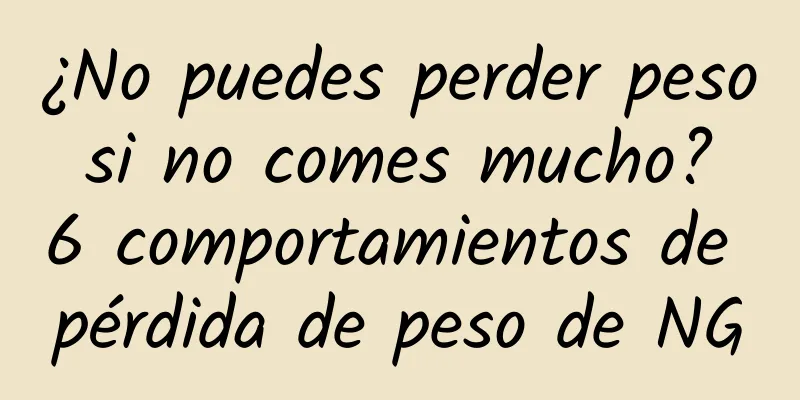 ¿No puedes perder peso si no comes mucho? 6 comportamientos de pérdida de peso de NG