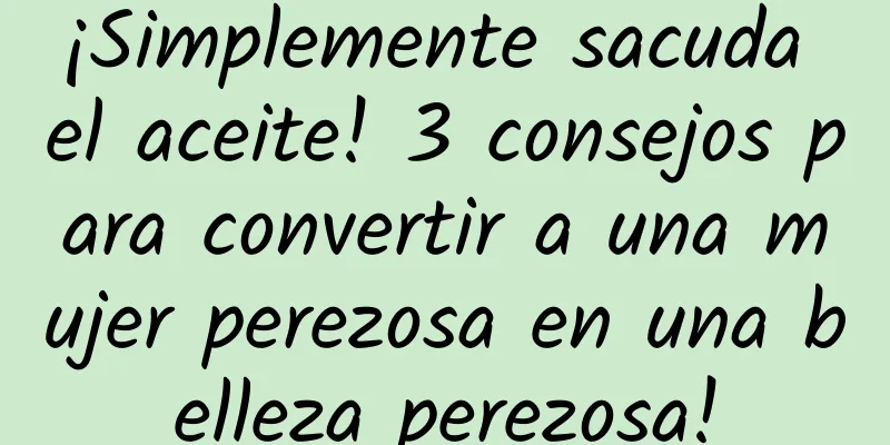 ¡Simplemente sacuda el aceite! 3 consejos para convertir a una mujer perezosa en una belleza perezosa!