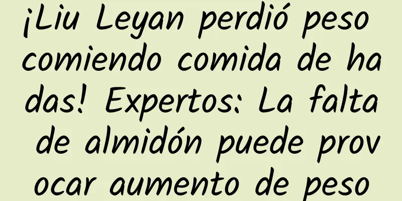 ¡Liu Leyan perdió peso comiendo comida de hadas! Expertos: La falta de almidón puede provocar aumento de peso