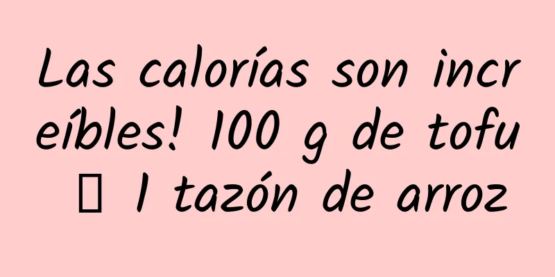 Las calorías son increíbles! 100 g de tofu ≒ 1 tazón de arroz
