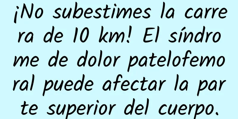 ¡No subestimes la carrera de 10 km! El síndrome de dolor patelofemoral puede afectar la parte superior del cuerpo.
