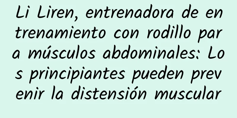 Li Liren, entrenadora de entrenamiento con rodillo para músculos abdominales: Los principiantes pueden prevenir la distensión muscular
