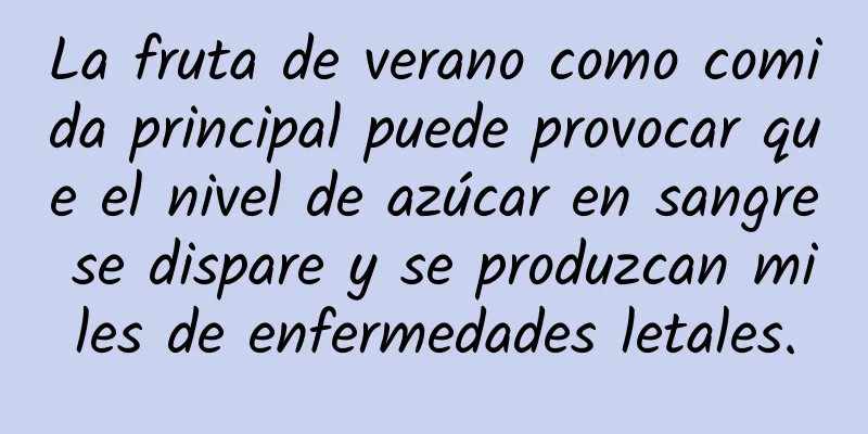 La fruta de verano como comida principal puede provocar que el nivel de azúcar en sangre se dispare y se produzcan miles de enfermedades letales.