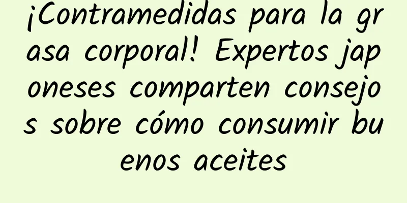 ¡Contramedidas para la grasa corporal! Expertos japoneses comparten consejos sobre cómo consumir buenos aceites