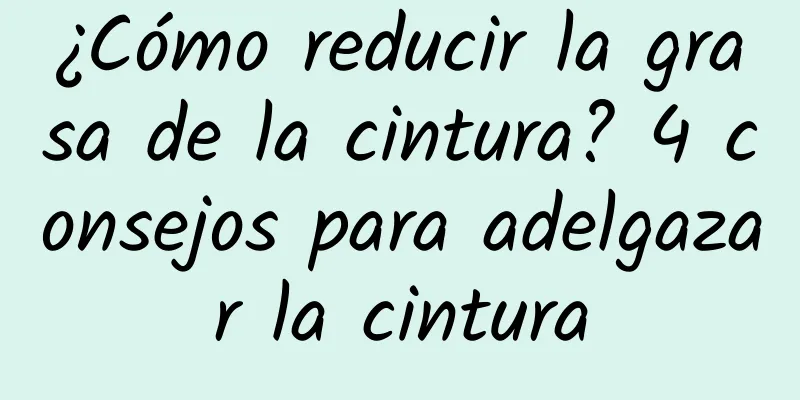 ¿Cómo reducir la grasa de la cintura? 4 consejos para adelgazar la cintura