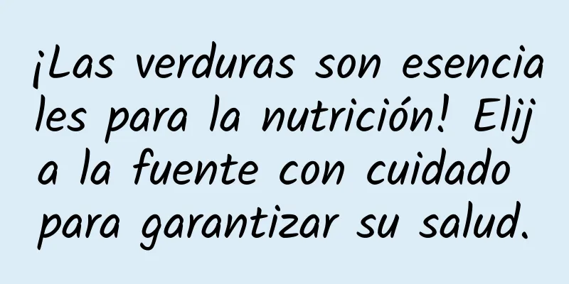 ¡Las verduras son esenciales para la nutrición! Elija la fuente con cuidado para garantizar su salud.
