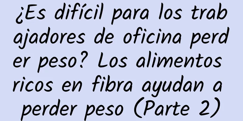 ¿Es difícil para los trabajadores de oficina perder peso? Los alimentos ricos en fibra ayudan a perder peso (Parte 2)