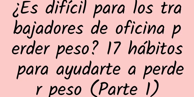 ¿Es difícil para los trabajadores de oficina perder peso? 17 hábitos para ayudarte a perder peso (Parte 1)