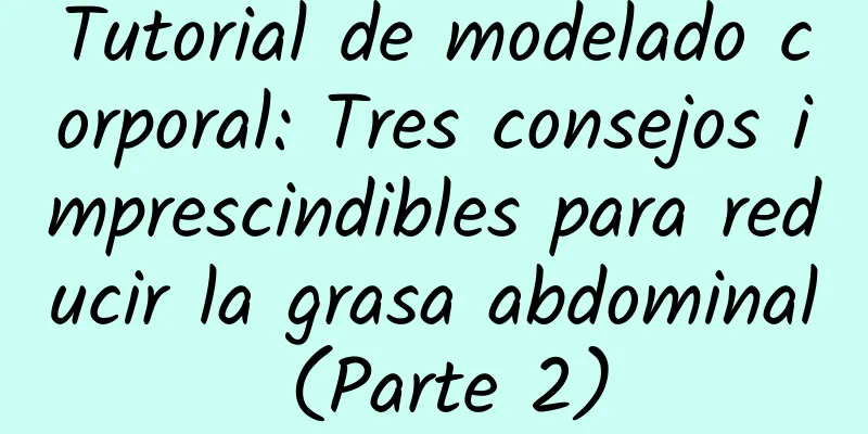 Tutorial de modelado corporal: Tres consejos imprescindibles para reducir la grasa abdominal (Parte 2)