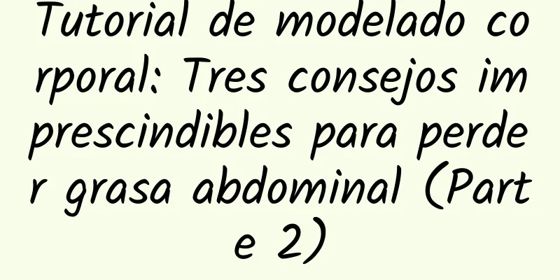 Tutorial de modelado corporal: Tres consejos imprescindibles para perder grasa abdominal (Parte 2)