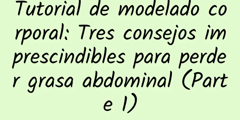 Tutorial de modelado corporal: Tres consejos imprescindibles para perder grasa abdominal (Parte 1)