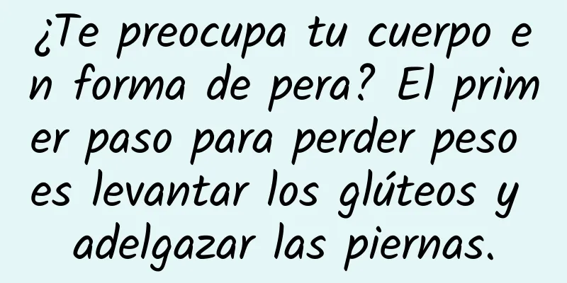 ¿Te preocupa tu cuerpo en forma de pera? El primer paso para perder peso es levantar los glúteos y adelgazar las piernas.