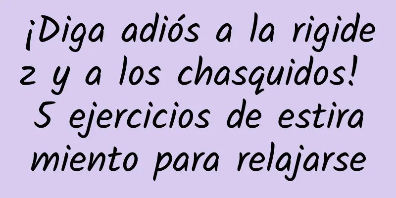 ¡Diga adiós a la rigidez y a los chasquidos! 5 ejercicios de estiramiento para relajarse