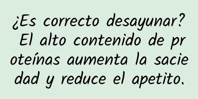 ¿Es correcto desayunar? El alto contenido de proteínas aumenta la saciedad y reduce el apetito.