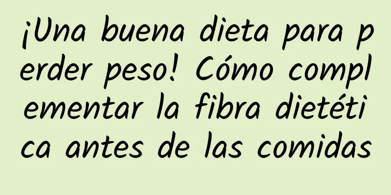 ¡Una buena dieta para perder peso! Cómo complementar la fibra dietética antes de las comidas