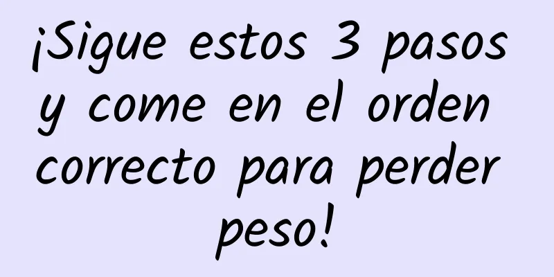 ¡Sigue estos 3 pasos y come en el orden correcto para perder peso!