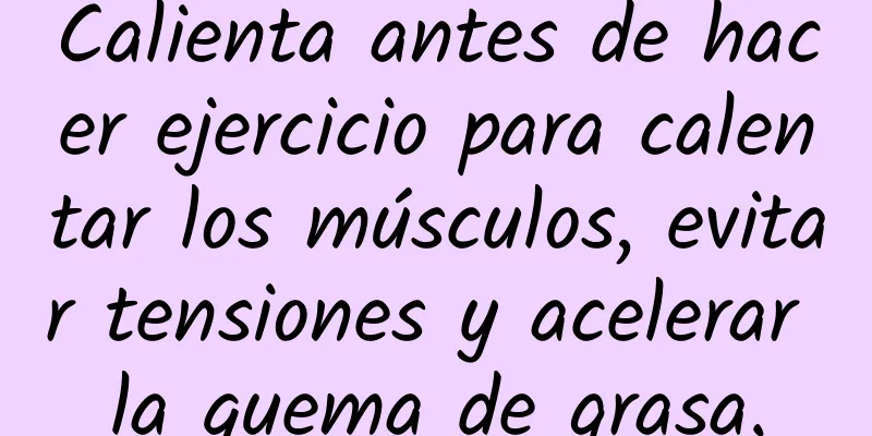 Calienta antes de hacer ejercicio para calentar los músculos, evitar tensiones y acelerar la quema de grasa.