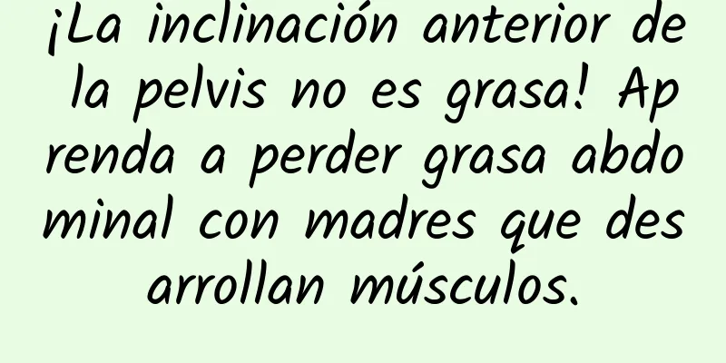 ¡La inclinación anterior de la pelvis no es grasa! Aprenda a perder grasa abdominal con madres que desarrollan músculos.