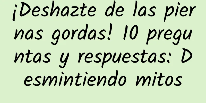 ¡Deshazte de las piernas gordas! 10 preguntas y respuestas: Desmintiendo mitos