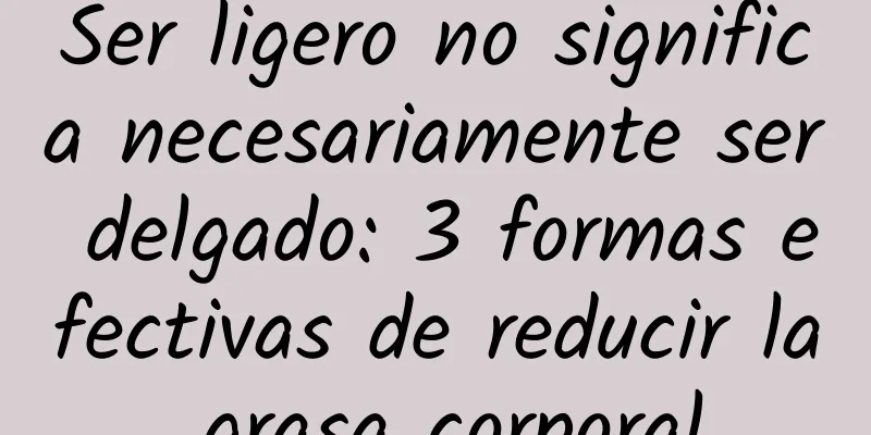 Ser ligero no significa necesariamente ser delgado: 3 formas efectivas de reducir la grasa corporal