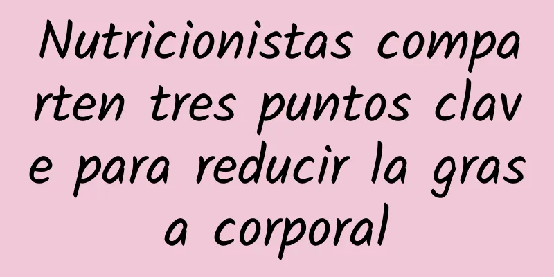 Nutricionistas comparten tres puntos clave para reducir la grasa corporal