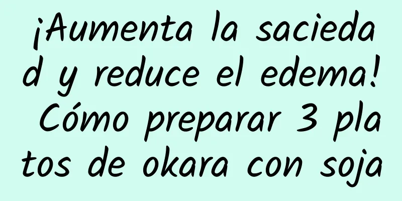 ¡Aumenta la saciedad y reduce el edema! Cómo preparar 3 platos de okara con soja